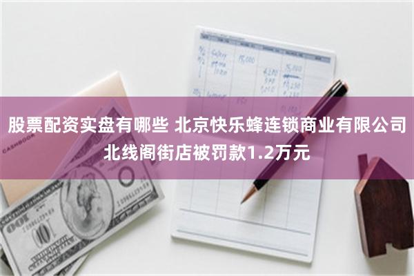 股票配资实盘有哪些 北京快乐蜂连锁商业有限公司北线阁街店被罚款1.2万元