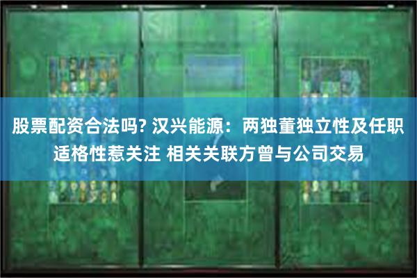 股票配资合法吗? 汉兴能源：两独董独立性及任职适格性惹关注 相关关联方曾与公司交易