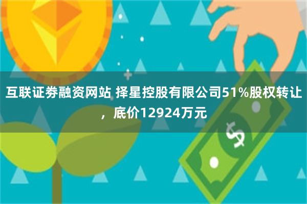 互联证劵融资网站 择星控股有限公司51%股权转让，底价12924万元