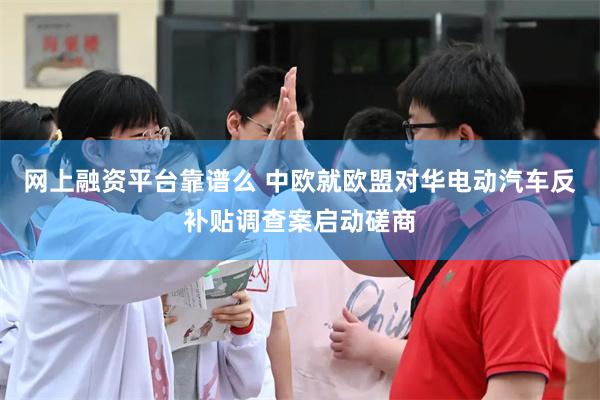 网上融资平台靠谱么 中欧就欧盟对华电动汽车反补贴调查案启动磋商