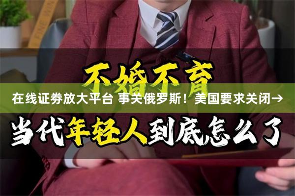 在线证劵放大平台 事关俄罗斯！美国要求关闭→