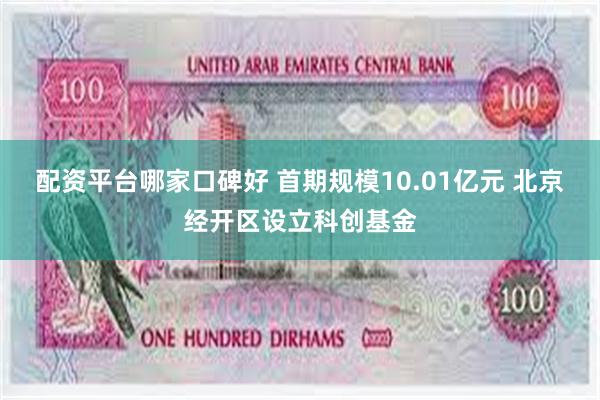 配资平台哪家口碑好 首期规模10.01亿元 北京经开区设立科创基金