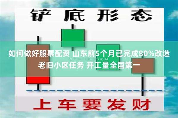 如何做好股票配资 山东前5个月已完成80%改造老旧小区任务 开工量全国第一