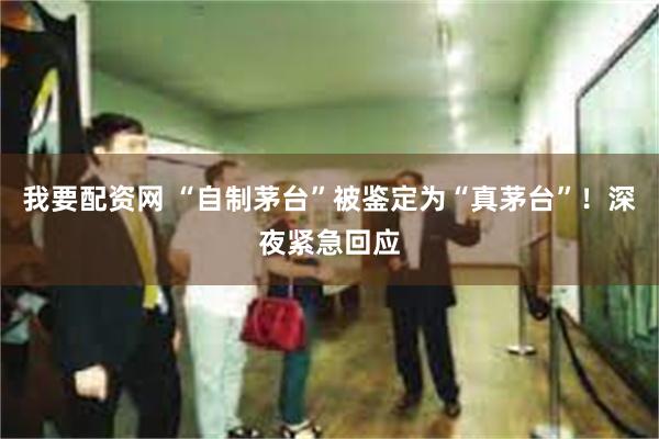 我要配资网 “自制茅台”被鉴定为“真茅台”！深夜紧急回应