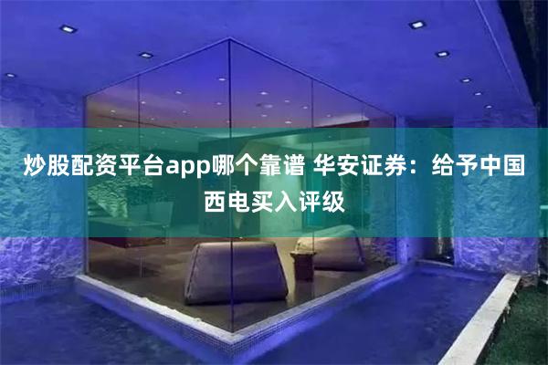 炒股配资平台app哪个靠谱 华安证券：给予中国西电买入评级