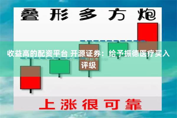 收益高的配资平台 开源证券：给予振德医疗买入评级