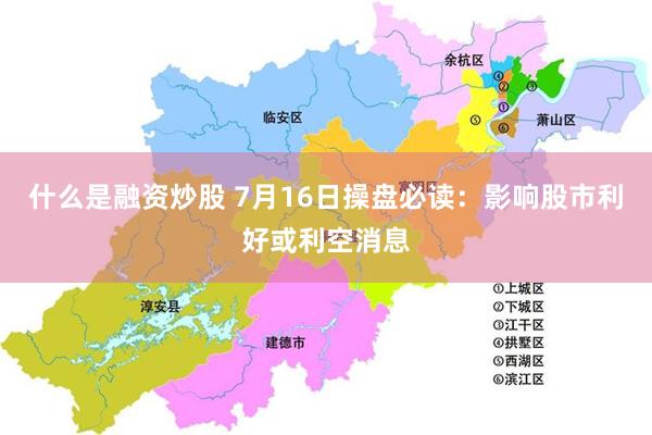 什么是融资炒股 7月16日操盘必读：影响股市利好或利空消息