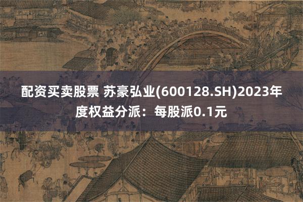 配资买卖股票 苏豪弘业(600128.SH)2023年度权益分派：每股派0.1元