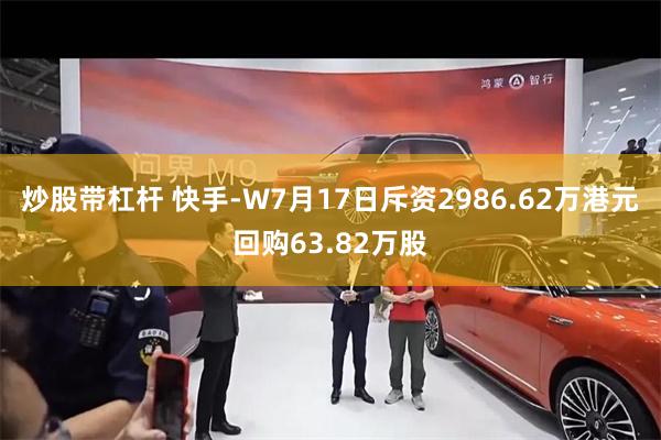 炒股带杠杆 快手-W7月17日斥资2986.62万港元回购63.82万股