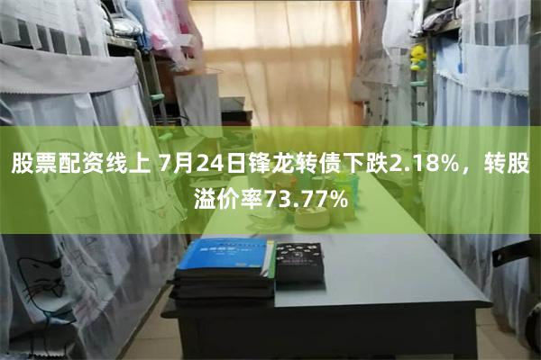 股票配资线上 7月24日锋龙转债下跌2.18%，转股溢价率73.77%