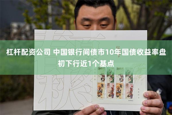 杠杆配资公司 中国银行间债市10年国债收益率盘初下行近1个基点