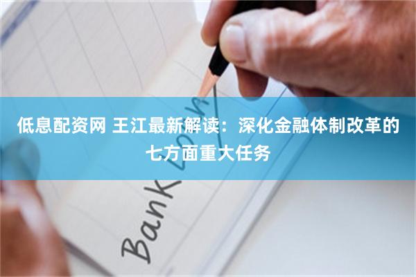 低息配资网 王江最新解读：深化金融体制改革的七方面重大任务