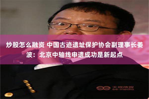 炒股怎么融资 中国古迹遗址保护协会副理事长姜波：北京中轴线申遗成功是新起点