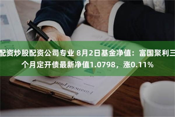 配资炒股配资公司专业 8月2日基金净值：富国聚利三个月定开债最新净值1.0798，涨0.11%