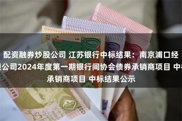 配资融券炒股公司 江苏银行中标结果：南京浦口经济开发有限公司2024年度第一期银行间协会债券承销商项目 中标结果公示