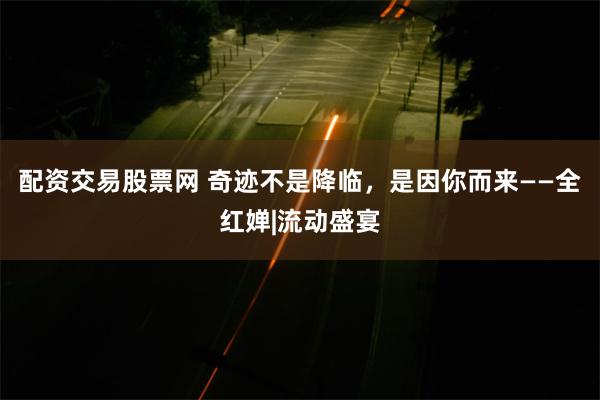 配资交易股票网 奇迹不是降临，是因你而来——全红婵|流动盛宴