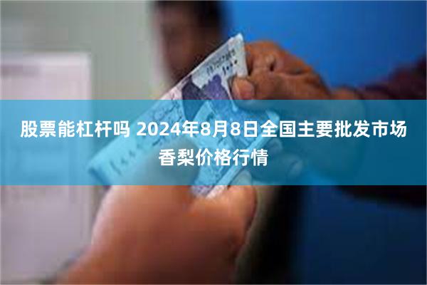 股票能杠杆吗 2024年8月8日全国主要批发市场香梨价格行情