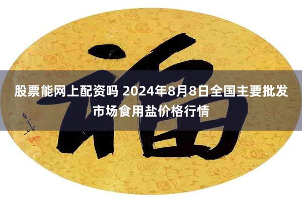 股票能网上配资吗 2024年8月8日全国主要批发市场食用盐价格行情