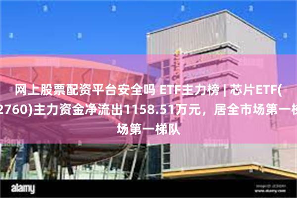 网上股票配资平台安全吗 ETF主力榜 | 芯片ETF(512760)主力资金净流出1158.51万元，居全市场第一梯队