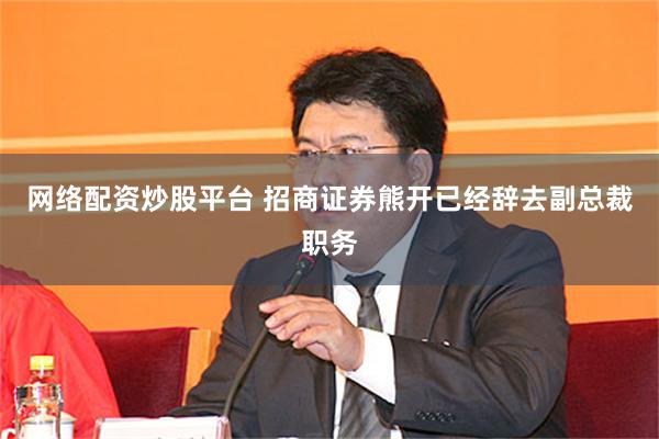 网络配资炒股平台 招商证券熊开已经辞去副总裁职务