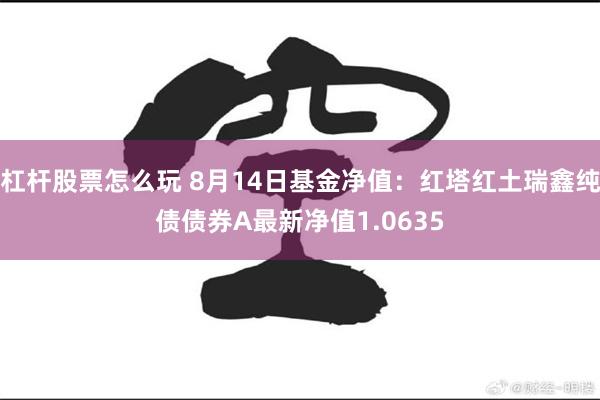 杠杆股票怎么玩 8月14日基金净值：红塔红土瑞鑫纯债债券A最新净值1.0635