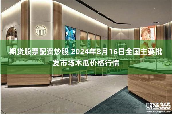 期货股票配资炒股 2024年8月16日全国主要批发市场木瓜价格行情