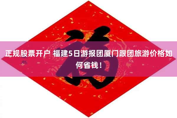 正规股票开户 福建5日游报团厦门跟团旅游价格如何省钱！