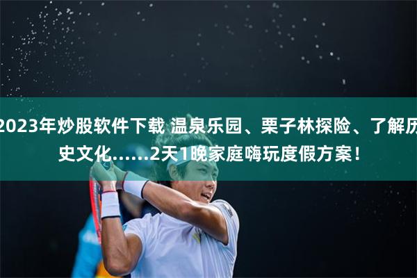 2023年炒股软件下载 温泉乐园、栗子林探险、了解历史文化......2天1晚家庭嗨玩度假方案！