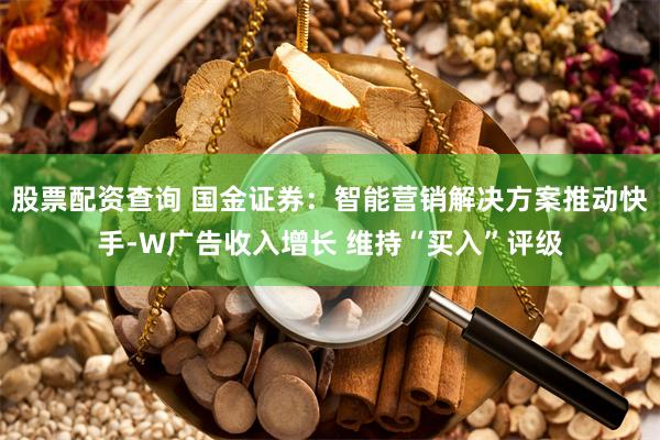 股票配资查询 国金证券：智能营销解决方案推动快手-W广告收入增长 维持“买入”评级