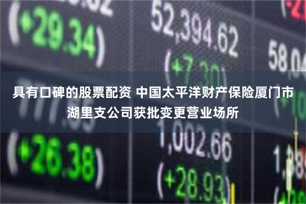 具有口碑的股票配资 中国太平洋财产保险厦门市湖里支公司获批变更营业场所