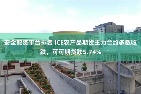 安全配资平台排名 ICE农产品期货主力合约多数收跌，可可期货跌5.74%