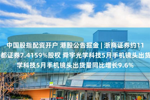 中国股指配资开户 港股公告掘金 | 浙商证券约11.35亿元再受让国都证券7.4159%股权 舜宇光学科技5月手机镜头出货量同比增长9.6%