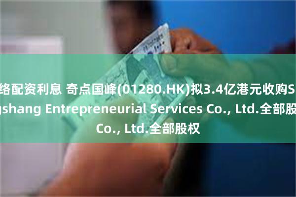 网络配资利息 奇点国峰(01280.HK)拟3.4亿港元收购Shengshang Entrepreneurial Services Co., Ltd.全部股权