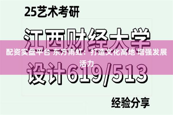 配资实盘平台 东方雨虹：打造文化高地 增强发展活力