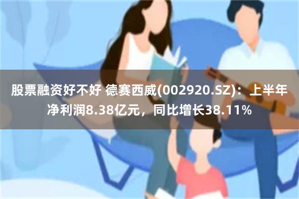 股票融资好不好 德赛西威(002920.SZ)：上半年净利润8.38亿元，同比增长38.11%