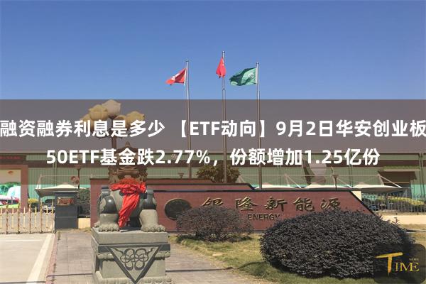 融资融券利息是多少 【ETF动向】9月2日华安创业板50ETF基金跌2.77%，份额增加1.25亿份