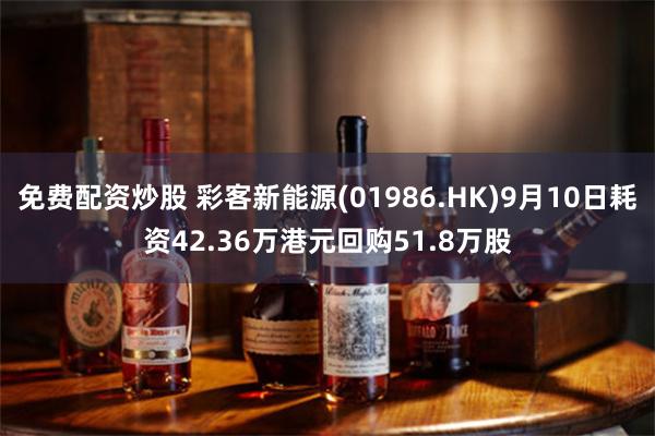 免费配资炒股 彩客新能源(01986.HK)9月10日耗资42.36万港元回购51.8万股