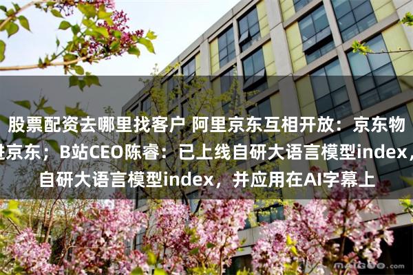 股票配资去哪里找客户 阿里京东互相开放：京东物流进淘宝，支付宝进京东；B站CEO陈睿：已上线自研大语言模型index，并应用在AI字幕上