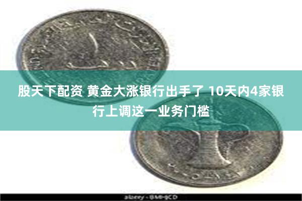 股天下配资 黄金大涨银行出手了 10天内4家银行上调这一业务门槛