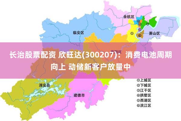 长治股票配资 欣旺达(300207)：消费电池周期向上 动储新客户放量中