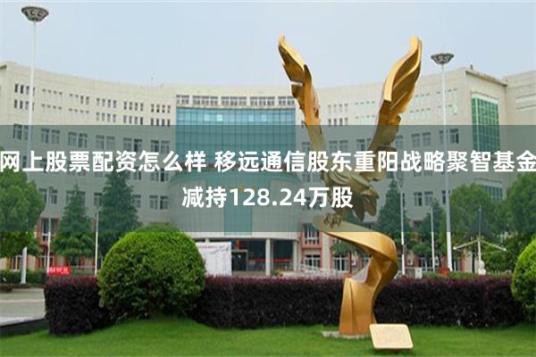 网上股票配资怎么样 移远通信股东重阳战略聚智基金减持128.24万股