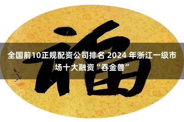 全国前10正规配资公司排名 2024 年浙江一级市场十大融资“吞金兽”