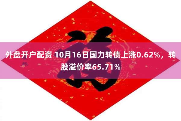 外盘开户配资 10月16日国力转债上涨0.62%，转股溢价率65.71%