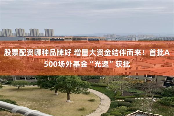 股票配资哪种品牌好 增量大资金结伴而来！首批A500场外基金“光速”获批