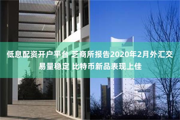 低息配资开户平台 芝商所报告2020年2月外汇交易量稳定 比特币新品表现上佳