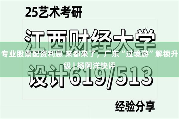 专业股票配资利息 来都来了，广东“过境游”解锁升级 | 杨阿洋快评