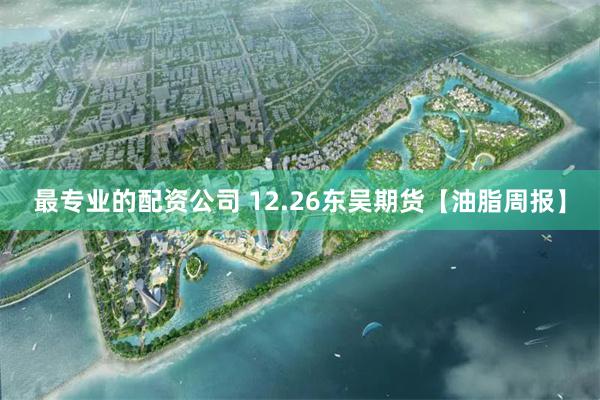 最专业的配资公司 12.26东吴期货【油脂周报】