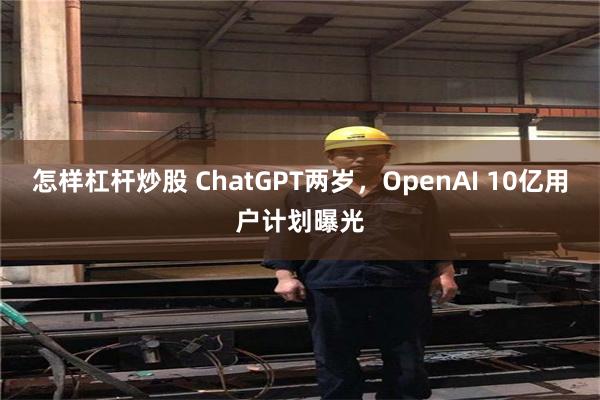 怎样杠杆炒股 ChatGPT两岁，OpenAI 10亿用户计划曝光