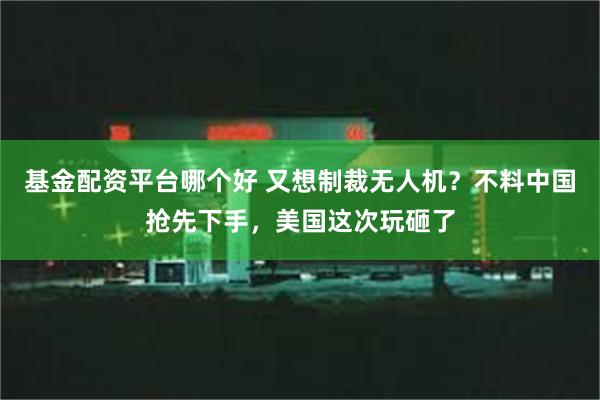 基金配资平台哪个好 又想制裁无人机？不料中国抢先下手，美国这次玩砸了