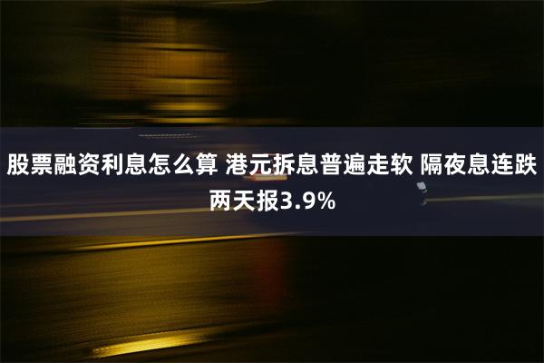 股票融资利息怎么算 港元拆息普遍走软 隔夜息连跌两天报3.9%